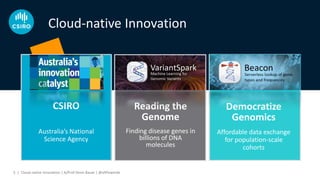 CSIRO
Australia’s National
Science Agency
Reading the
Genome
Finding disease genes in
billions of DNA
molecules
Democratize
Genomics
Affordable data exchange
for population-scale
cohorts
Cloud-native Innovation
Cloud-native Innovation | A/Prof Denis Bauer | @allPowerde5 |
 