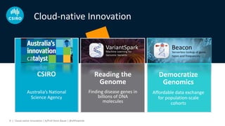 CSIRO
Australia’s National
Science Agency
Reading the
Genome
Finding disease genes in
billions of DNA
molecules
Democratize
Genomics
Affordable data exchange
for population-scale
cohorts
Cloud-native Innovation
Cloud-native Innovation | A/Prof Denis Bauer | @allPowerde9 |
 