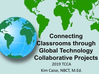 2019 TCCA
Kim Caise, NBCT, M.Ed.
Connecting
Classrooms through
Global Technology
Collaborative Projects
 