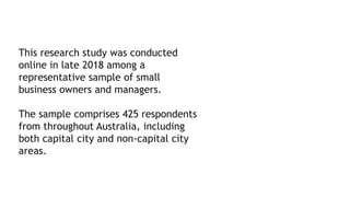 This research study was conducted
online in late 2018 among a
representative sample of small
business owners and managers....
