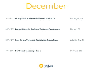 2nd - 6th IA Irrigation Show & Education Conference Las Vegas, NV
10th - 12th Rocky Mountain Regional Turfgrass Conference Denver, CO
10th - 12th New Jersey Turfgrass Association Green Expo Atlantic City, NJ
11th - 12th Northwest Landscape Expo Portland, OR
December
 