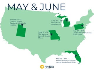 MAY & JUNE
May 19th – 20th
LIGHTFAIR International
Trade Show
June 18th - 20th
Outdoor Power
Equipment Institute
Meeting
June 11th – 12th
The National
Lawn & Garden
Show
May 21st – 22nd
Florida Nursery Growers &
Landscape Annual Show
June 25th - 28th
Snow & Ice
Symposium
 