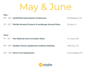 May -
19th - 20th LIGHTFAIR International Conference Philadelphia, PA
21st - 22nd Florida Nursery Growers & Landscape Annual Show Tampa, FL
June -
11th - 12th The National Lawn & Garden Show St. Louis, MO
18th - 20th Outdoor Power Equipment Institute Meeting Park City, UT
25th - 28th Snow & Ice Symposium Grand Rapids, MI
May & June
 
