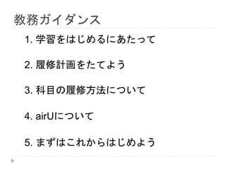 教務ガイダンス
1. 学習をはじめるにあたって
2. 履修計画をたてよう
3. 科目の履修方法について
4. airUについて
5. まずはこれからはじめよう
 
