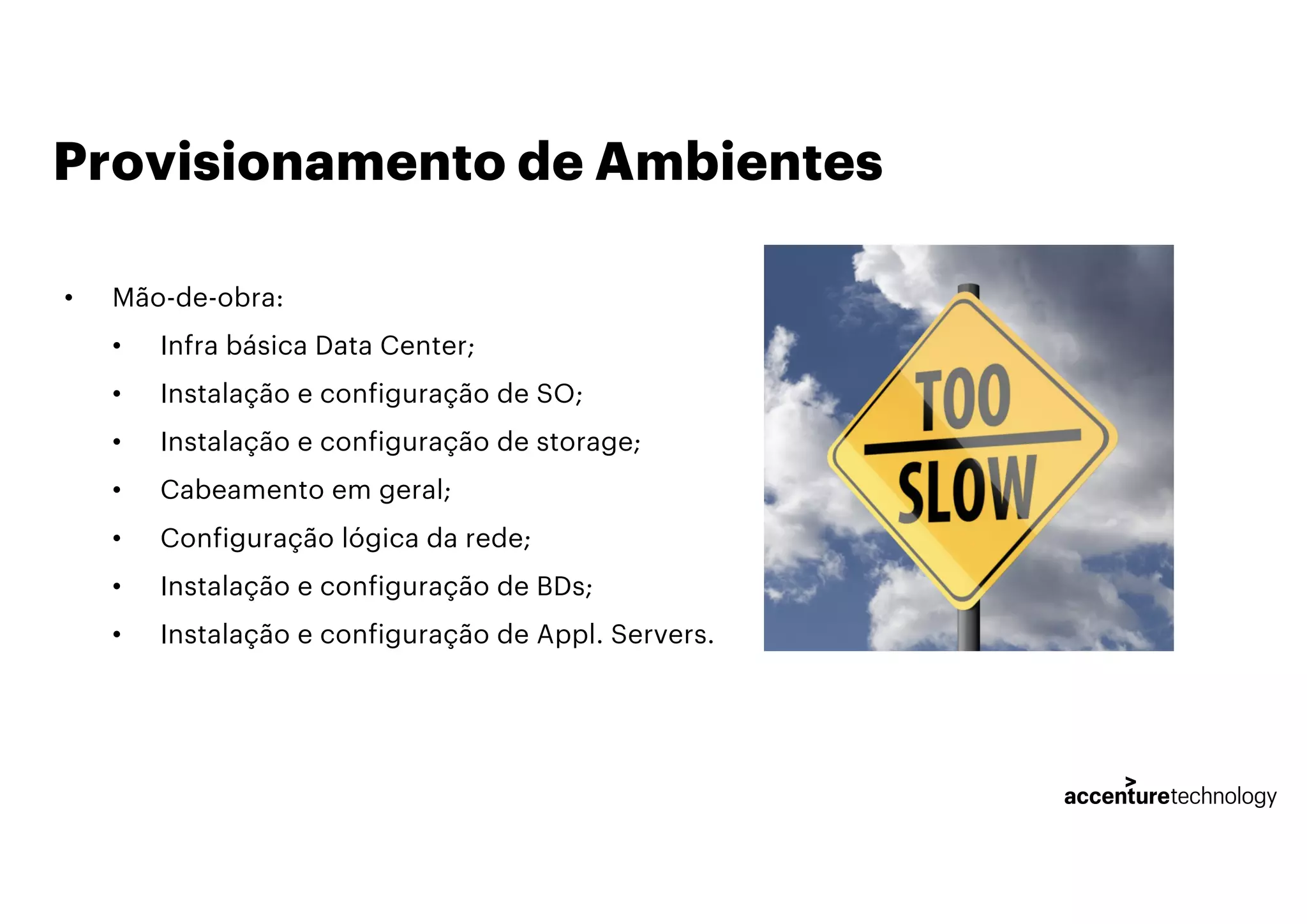 Provisionamento de Ambientes
• Mão-de-obra:
• Infra básica Data Center;
• Instalação e configuração de SO;
• Instalação e configuração de storage;
• Cabeamento em geral;
• Configuração lógica da rede;
• Instalação e configuração de BDs;
• Instalação e configuração de Appl. Servers.
 