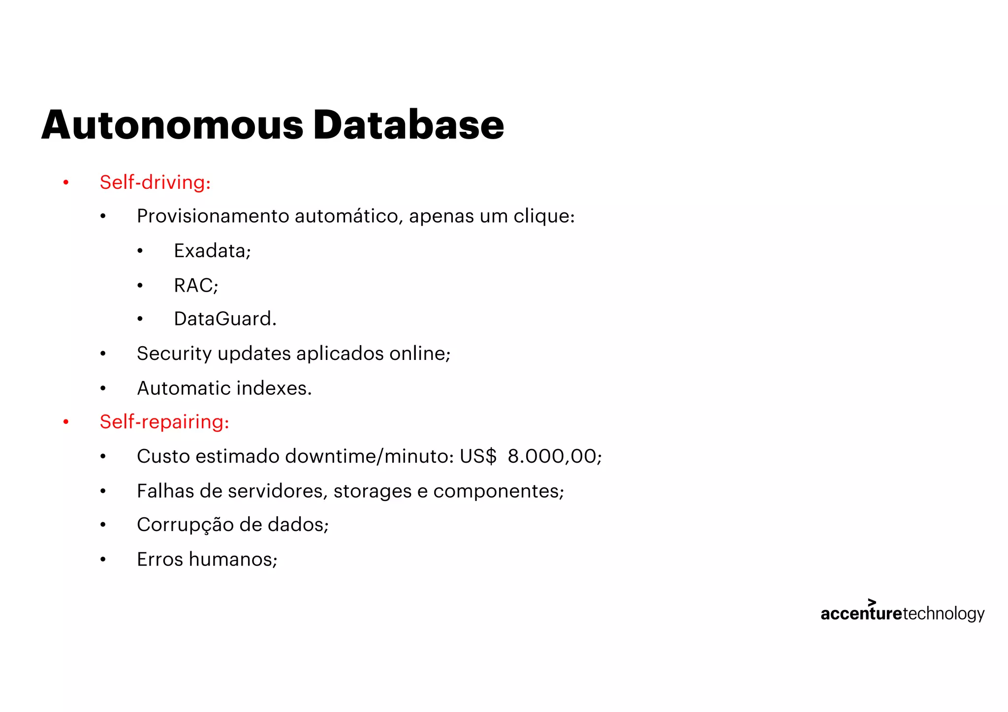 Autonomous Database
• Self-driving:
• Provisionamento automático, apenas um clique:
• Exadata;
• RAC;
• DataGuard.
• Security updates aplicados online;
• Automatic indexes.
• Self-repairing:
• Custo estimado downtime/minuto: US$ 8.000,00;
• Falhas de servidores, storages e componentes;
• Corrupção de dados;
• Erros humanos;
 