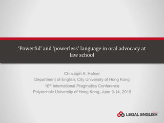 ‘Powerful’ and ‘powerless’ language in oral advocacy at
law school
Christoph A. Hafner
Department of English, City University of Hong Kong
16th International Pragmatics Conference
Polytechnic University of Hong Kong, June 9-14, 2019
 