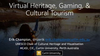 Virtual Heritage, Gaming, &
Cultural Tourism
Erik Champion, @nzerik erik.champion@curtin.edu.au
UNESCO Chair of Cultural Heritage and Visualisation
MCASI, CIC, Curtin University, Perth Australia
 