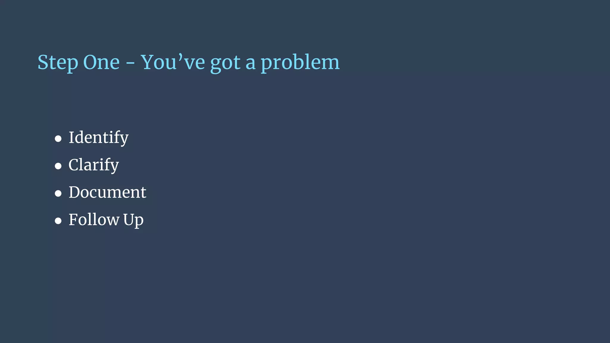 Step One - You’ve got a problem
● Identify
● Clarify
● Document
● Follow Up
 