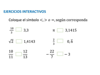 EJERCICIOS INTERACTIVOS
Coloque el símbolo <, > 𝑜 =, según corresponda
10
3
3,3 π 3,1415
2 1,4143
2
3
0, 6
10
11
12
13
−
22
7
− 3
 