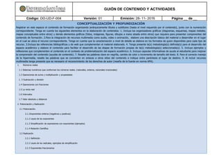 GUIÓN DE CONTENIDO Y ACTIVIDADES
Código: DO-UD-F-004 Versión: 01 Emisión: 28- 11- 2016 Página __ de __
CONCEPTUALIZACIÓN Y PROFUNDIZACIÓN
Registrar en este espacio el contenido de formación organizando jerárquicamente títulos y subtítulos (hasta el nivel requerido por el contenido), junto con la numeración
correspondiente. Tenga en cuenta los siguientes elementos en la elaboración de contenidos: 1. Incluya los organizadores gráficos (diagramas, esquemas, mapas metales,
mapas conceptuales entre otros) y demás elementos gráficos (fotos, imágenes, figuras, dibujos a mano alzada entre otros) que requiera para presentar componentes del
contenido de formación. 2.Para la integración de recursos multimedia como audio, video o animación, elabore una descripción básica del material a desarrollar en el lugar
en el cual se ubica el recurso correspondiente. Tenga en cuenta que la caracterización a nivel de detalle se elabora en los formatos de guion disponibles para cada tipo de
recurso. 3.Incluya las referencias bibliográficas y de web que complementan el material elaborado. 4. Tenga presente la(s) metodología(s) definida(s) para el desarrollo del
espacio académico y elabore el contenido para facilitar el desarrollo de las etapas de formación propias de la(s) metodología(s) seleccionada(s). 5. Incluya ejemplos y
reflexiones que complementen el contenido en el contexto de problematización del espacio académico. 6. Incluya capsulas informativas de ayuda al estudiante para mejorar
la comprensión del contenido (ayudas de contenido). 7. Resalte las palabras clave en negrilla, cambio de color o incremento de tamaño del texto. 8. Para el correcto manejo
de la hipermedia, resalte las palabras que se convierten en enlaces a otros sitios del contenido e indique entre paréntesis el lugar de destino. 9. Al incluir recursos
multimedia tenga presente que es necesario el reconocimiento de los derechos de autor (reseña de la fuente en norma APA).
1. Números reales
1.1 Sistemas numéricos que conforman los números reales. (naturales, enteros, racionales irracionales)
1.2 Operaciones de suma y multiplicación y propiedades
1. 3 Sustracción y división
1.4 Operaciones con fracciones
1.5 La recta real
1.6 Intervalos
1.7 Valor absoluto y distancia
2. Potenciación y Radicación
2.1 Potenciación.
2.1.1Exponentes enteros (negativos y positivos)
2.1.2 Leyes de los exponentes
2.1.3 Simplificación de expresiones con exponentes (ejemplos)
2.1.4 Notación Científica
2.2 Radicación
2.2.1 Definición
2.2.2 Leyes de los radicales, ejemplos de simplificación
2.2.3 Exponentes fraccionarios
 