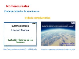 Números reales
Evolución histórica de los números.
Videos introductorios
https://www.youtube.com/watch?v=BFXIcbLmcOc https://www.youtube.com/watch?v=IQK4mKYFCs8
 