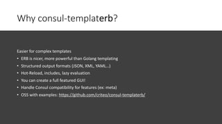 Why consul-templaterb?
Easier for complex templates
• ERB is nicer, more powerful than Golang templating
• Structured outp...