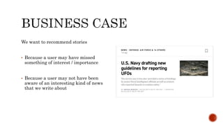 We want to recommend stories
• Because a user may have missed
something of interest / importance
• Because a user may not have been
aware of an interesting kind of news
that we write about
 