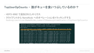 15 © Cloudera, Inc. All rights reserved.
TopUserOpCounts – 誰がキューを食いつぶしているのか？
• HDFS-6982 で追加されたメトリクス
• クライアントから NameNode へのオペレーションをトラッキングする
Hadoop:service=NameNode,name=FSNamesystemState::TopUserOpCounts
 