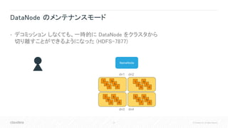 24 © Cloudera, Inc. All rights reserved.
DataNode のメンテナンスモード
• デコミッション しなくても、一時的に DataNode をクラスタから
切り離すことができるようになった (HDFS-7877)
NameNode
1
2
3
4
5
0
1
2
9
4
7
0
5
6
7
8
9
0
7
8
3
4
5
6
dn1 dn2
dn3 dn4
 