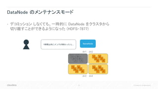 29 © Cloudera, Inc. All rights reserved.
DataNode のメンテナンスモード
• デコミッション しなくても、一時的に DataNode をクラスタから
切り離すことができるようになった (HDFS-7877)
NameNode
1
2
9
4
7
0
5
6
7
8
9
0
7
8
3
4
5
6
dn1 dn2
dn3 dn4
1時間以内にメンテが終わったら...
1
2
3
4
5
0
 