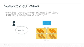 33 © Cloudera, Inc. All rights reserved.
DataNode のメンテナンスモード
• デコミッション しなくても、一時的に DataNode をクラスタから
切り離すことができるようになった (HDFS-7877)
NameNode
1
2
9
4
7
0
5
6
7
8
9
0
7
8
3
4
5
6
dn1 dn2
dn3 dn4
1
2
3
4
5
0
めんどくさい！
 