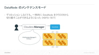 34 © Cloudera, Inc. All rights reserved.
DataNode のメンテナンスモード
• デコミッション しなくても、一時的に DataNode をクラスタから
切り離すことができるようになった (HDFS-7877)
NameNode
1
2
9
4
7
0
5
6
7
8
9
0
7
8
3
4
5
6
dn1 dn2
dn3 dn4
1
2
3
4
5
0それCloudera Managerで
できるよ！
 