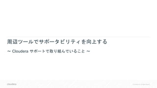 © Cloudera, Inc. All rights reserved.
周辺ツールでサポータビリティを向上する
〜 Cloudera サポートで取り組んでいること 〜
 