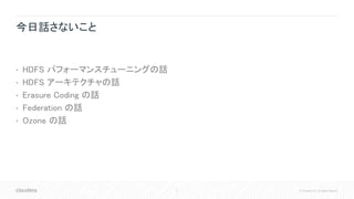 4 © Cloudera, Inc. All rights reserved.
今日話さないこと
• HDFS パフォーマンスチューニングの話
• HDFS アーキテクチャの話
• Erasure Coding の話
• Federation の話
• Ozone の話
 