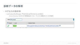 43 © Cloudera, Inc. All rights reserved.
診断データの解析
• ログ出力の解析例
• o.a.h.security.Groups. Potential performance problem
• Active Directory などの ID 管理製品のパフォーマンスに影響されている可能性
 