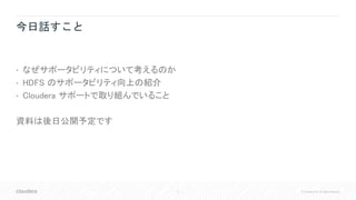 5 © Cloudera, Inc. All rights reserved.
今日話すこと
• なぜサポータビリティについて考えるのか
• HDFS のサポータビリティ向上の紹介
• Cloudera サポートで取り組んでいること
資料は後日公開予定です
 