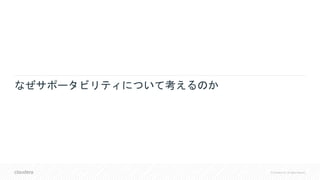 © Cloudera, Inc. All rights reserved.
なぜサポータビリティについて考えるのか
 