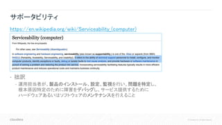 7 © Cloudera, Inc. All rights reserved.
サポータビリティ
https://en.wikipedia.org/wiki/Serviceability_(computer)
• 拙訳
• 運用担当者が、製品のインストール、設定、監視を行い、問題を特定し、
根本原因特定のために障害をデバッグし、サービス提供するために
ハードウェアあるいはソフトウェアのメンテナンスを行えること
 