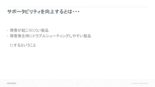 9 © Cloudera, Inc. All rights reserved.
サポータビリティを向上するとは・・・
• 障害が起こりにくい製品
• 障害発生時にトラブルシューティングしやすい製品
にするということ
 