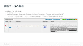 42 © Cloudera, Inc. All rights reserved.
診断データの解析
• ログ出力の解析例
• o.a.h.hdfs.server.datanode.ReplicaNotFoundException. Replic...