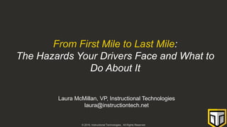 © 2019, Instructional Technologies, All Rights Reserved
From First Mile to Last Mile:
The Hazards Your Drivers Face and What to
Do About It
Laura McMillan, VP, Instructional Technologies
laura@instructiontech.net
 
