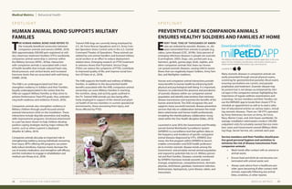 HUMAN ANIMAL BOND SUPPORTS MILITARY
FAMILIES
PREVENTIVE CARE IN COMPANION ANIMALS
ENSURES HEALTHY SOLDIERS AND FAMILIES AT HOME
S P O T L I G H T S P O T L I G H T
T
HE HUMAN ANIMAL BOND (HAB) REFERS TO
the mutually beneficial connection between
companion animals and owners (AVMA, 2019).
With approximately 500,000 pets registered at mili-
tary veterinary treatment facilities (VTFs) worldwide,
companion animal ownership is common within
the Military Services (APHC, 2016a). Interaction
with companion animals is associated with a host
of health benefits that include reduced heart rate,
blood pressure, and cortisol levels; and increased
hormone levels that are associated with well-being
(HABRI, 2018).
	
The HAB is an underappreciated tool that can
strengthen resiliency in Soldiers and their Families.
Equally underappreciated is the notion that the
HAB can support Military Families as they strive to
achieve Performance Triad (P3) goals, thus underpin-
ning both readiness and resilience (French, 2016).
	
Companion animals also strengthen resiliency in
Military children through youth-focused animal-
assisted interactions (AAI) on the installation. These
interactions include dog bite prevention and reading
skills improvement programs. Emotional attachment
to a pet has been shown to help children develop
positive coping strategies during major military life
events, such as when a parent is deployed
(Mueller & Callina, 2014).
	
Companion animals also play an important role in
strengthening resiliency among individuals recovering
from injury. MTFs offering AAI programs can poten-
tially reduce loneliness, improve mood, decrease the
use of anxiety medication, and strengthen self-efficacy
and the motivation to engage in rehabilitation and
medical care (Hosey et al., 2018).
	
E
VERY YEAR, TENS OF THOUSANDS OF AMERI-
cans are sickened by zoonotic diseases, i.e., dis-
eases transmitted from animals to people (e.g.,
rabies, Lyme disease) (CDC, 2019b). Sixty percent of
emerging infectious diseases in people are zoonotic
(Cunningham, 2005). Dogs, cats, pocket pets (e.g.,
hamsters, gerbils, guinea pigs), birds, reptiles, and
other companion animals that share our homes
can spread zoonotic diseases, causing mild to severe
illness that can negatively impact Soldiers, Army Fam-
ilies, and Warfighter readiness.
	
Human and companion animal interactions provide
many benefits to human health by enhancing both
physical and psychological well-being. It is important,
however, to understand the presence and prevalence
of zoonotic diseases within our companion animal
population and identify interventions that minimize
disease transmission and maximize the benefits of the
human-animal bond. The DOD recognizes this and
supports many successful zoonotic disease prevention
services that rely on collaboration between the instal-
lation veterinarian and human health professionals,
emulating the interdisciplinary collaboration recog-
nized within the One Health discipline (Gibbs, 2014).
	
Launched in June 2019, the Government and Privately-
owned Animal Worldwide Surveillance System
(GPAWSS) is a surveillance tool that gathers data on
the frequency and incidence of specific companion
animal diseases diagnosed by VTFs. GPAWSS-Zoo-
noses, the first program within GPAWSS to launch,
enables commanders and DOD health profession-
als to monitor zoonotic disease trends among the
Government- and privately-owned animal population
and respond to potential risks to U.S. Military person-
nel and their Families. Diseases currently monitored
by GPAWSS-Zoonoses include zoonotic acariasis
(mange), anaplasmosis, campylobacteriosis, dermato-
phytosis, ehrlichiosis, giardiasis, hookworm infection,
leishmaniasis, leptospirosis, Lyme disease, rabies, and
toxocariasis.
	
Trained HAB dogs are currently being employed by
U.S. Air Force Rescue Squadrons and U.S. Army Com-
bat Operation Stress Control units in the U.S. Central
Command Theater of Operations. These animals are
utilized by unit animal handlers and licensed military
social workers in an effort to reduce deployment-
related stress. Emerging research on PTSD treatment
in veterans shows that Psychiatric Service Dogs
(PSDs) can reduce the symptoms of PTSD, contribute
to improved quality of life, and improve social func-
tion (O’Haire et al., 2018).
	
The HAB supports the health and wellness of Military
Families. In addition to the documented health
benefits associated with the HAB, companion animal
ownership can assist Military Families in reaching
the nutrition, sleep, and activity goals outlined in
the P3. Trained HAB animals are also being effec-
tively employed in support of the mental and physi-
cal health of Service members in current operational
environments, those recovering from injury, and
those affected by PTSD.
Medical Metrics Behavioral Health
MEDICAL METRICS 2928 2019 HEALTH OF THE FORCE REPORT
Many zoonotic diseases in companion animals are
easily prevented through annual physical exams,
screening for gastrointestinal parasites (fecal exam),
ensuring vaccinations are current, and parasite
prophylaxis and treatment. Zoonotic disease may
be present but is not always accompanied by clini-
cal signs in the companion animal, highlighting the
importance of regular wellness examinations and
screenings. Service members and their Families can
use the MilPetED app to locate their closest VTF to
schedule an appointment as well as to read a selec-
tion of educational articles on various topics, includ-
ing zoonotic diseases. There are 138 VTFs operated
by Army Veterinary Services on Army, Air Force,
Navy, Marine Corps, and Joint bases worldwide. On
average, installation veterinarians conduct 330,000
outpatient visits for privately-owned (Service mem-
bers’ pets) and Government-owned (Military Work-
ing Dogs, Secret Service, etc.) animals each year.
	
Service members and their Families should prac-
tice good personal hygiene and sanitation to
minimize the risk of disease transmission from
companion animals:
•	 Wash hands after contact with an animal or
animal waste;
•	 Ensure food and drink do not become con-
taminated with animal waste; and
•	 Always seek advice from a healthcare pro-
vider upon becoming ill after contact with
animals, especially following any animal
bites, scratches, or other injuries.
milPetEDAPP
Available for
Download milPetED today
The Military Pet Education (milPetED) Mobile application is the one
place Service members, beneficiaries, and retirees need to go to
obtain animal health information, tips, and resources.
U.S.Armyphoto,APHC
 