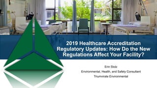 2019 Healthcare Accreditation
Regulatory Updates: How Do the New
Regulations Affect Your Facility?
Erin Stolz
Environmental, Health, and Safety Consultant
Triumvirate Environmental
 