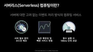 © 2019, Amazon Web Services, Inc. or its affiliates. All rights reserved.
( )
높은 확장성 및
빠른 서비스 연동
서버 필요 없이
코드만 배포
함수 실행 시
100ms 단위 과금
 