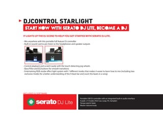 Portable USB DJ controller with an integrated built-in audio interface
4 pads × 4 modes (Hot Cue, Loop, FX, Sampler)
Tempo (pitch) fader
Master volume knob
INCLUDED DJ SOFTWARE
START NOW WITH SERATO DJ LITE, BECOME A DJ
DJCONTROL STARLIGHT
IT LIGHTS UP THE DJ SCENE TO HELP YOU GET STARTED WITH SERATO DJ LITE.
- Mix anywhere with this portable full feature DJ controller
- Built-in sound card to pre-listen to the headphones and speaker outputs
- Control playback and scratch easily with the touch-detecting jog wheels
- Bass/Filter and EQ buttons for smooth transitions
- Entertaining RGB strobe effect light system with 7 different modes that makes it easier to learn how to mix (including two
exclusive modes for a better understanding of the 4-beat bar and count the beats in a song)
 