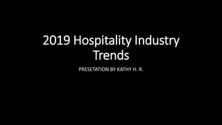 2019 Hospitality Industry
Trends
PRESETATION BY KATHY H. R.
 