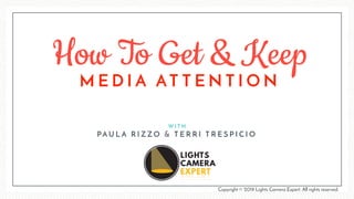 How To Get & Keep
W I T H
PA U L A R I Z Z O & T E R R I T R E S P I C I O
LIGHTS
CAMERA
EXPERT
M E D I A AT T E N T I O N
Copyright © 2019 Lights Camera Expert. All rights reserved.
 