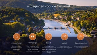7
minder water
Bronnen minder
beschikbaar l eis van
sustainability
Meer vraag naar water:
7 m3/s voor water-link
van de 15 m3/s die
beschikbaar is bij droogte
vraag stijgt tekort
In het hoog impact
klimaatsscenario is er een
tekort van 2 m3/sec in de
zomer wegens langdurige
droogte.
uitdagingen voor de toekomst
politiek
Herstructurering
nutssector, klimaat, prijzen,
…
bedrijfsvoering
Van commodityleverancier
naar dienstverlener
 