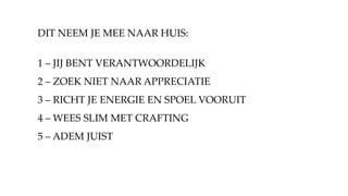 1 – JIJ BENT VERANTWOORDELIJK
2 – ZOEK NIET NAAR APPRECIATIE
3 – RICHT JE ENERGIE EN SPOEL VOORUIT
4 – WEES SLIM MET CRAFTING
5 – ADEM JUIST
DIT NEEM JE MEE NAAR HUIS:
 