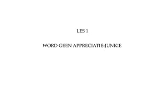 LES 1
WORD GEEN APPRECIATIE-JUNKIE
 