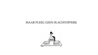 MAAR PLEEG GEEN SLACHTOFFERIJ
 
