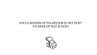 FOCUS MINDER OP WAARVOOR JE HET DOET
EN MEER OP WAT JE DOET
 