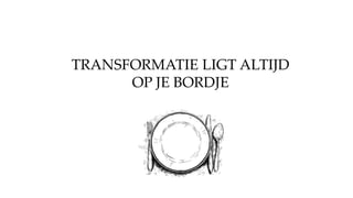 TRANSFORMATIE LIGT ALTIJD
OP JE BORDJE
 