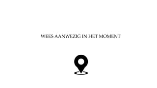 WEES AANWEZIG IN HET MOMENT
 