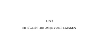 ER IS GEEN TIJD OM JE VUIL TE MAKEN
LES 3
 