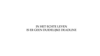 IN HET ECHTE LEVEN
IS ER GEEN DUIDELIJKE DEADLINE
 