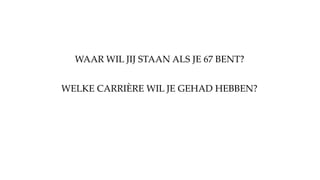 WELKE CARRIÈRE WIL JE GEHAD HEBBEN?
WAAR WIL JIJ STAAN ALS JE 67 BENT?
 