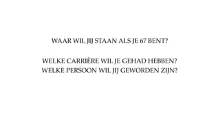 WAAR WIL JIJ STAAN ALS JE 67 BENT?
WELKE PERSOON WIL JIJ GEWORDEN ZIJN?
WELKE CARRIÈRE WIL JE GEHAD HEBBEN?
 