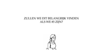 ZULLEN WE DIT BELANGRIJK VINDEN
ALS WE 85 ZIJN?
 